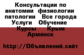 Консультации по анатомии, физиологии, патологии - Все города Услуги » Обучение. Курсы   . Крым,Армянск